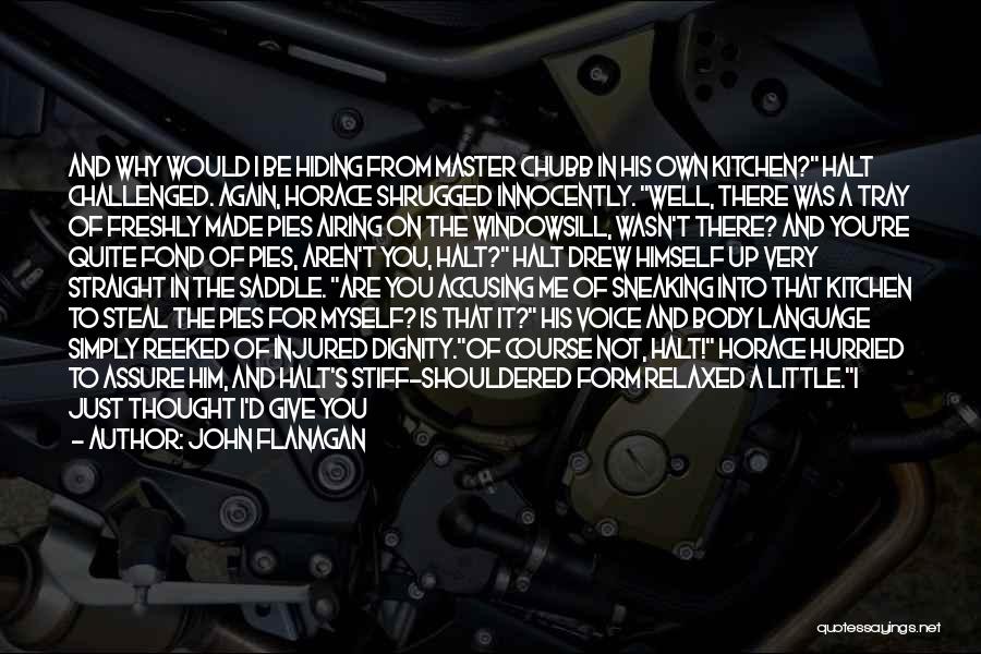 John Flanagan Quotes: And Why Would I Be Hiding From Master Chubb In His Own Kitchen? Halt Challenged. Again, Horace Shrugged Innocently. Well,