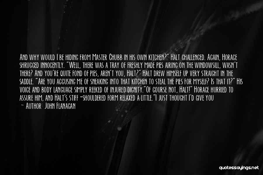 John Flanagan Quotes: And Why Would I Be Hiding From Master Chubb In His Own Kitchen? Halt Challenged. Again, Horace Shrugged Innocently. Well,