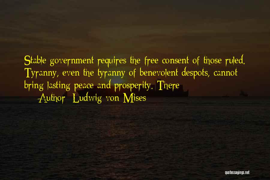 Ludwig Von Mises Quotes: Stable Government Requires The Free Consent Of Those Ruled. Tyranny, Even The Tyranny Of Benevolent Despots, Cannot Bring Lasting Peace