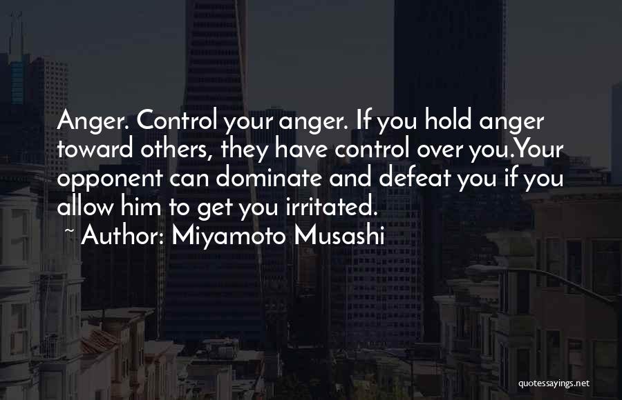 Miyamoto Musashi Quotes: Anger. Control Your Anger. If You Hold Anger Toward Others, They Have Control Over You.your Opponent Can Dominate And Defeat