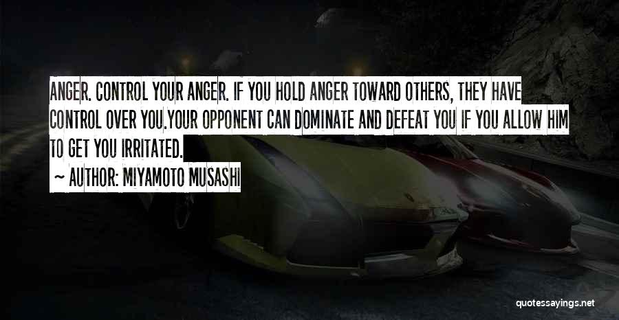 Miyamoto Musashi Quotes: Anger. Control Your Anger. If You Hold Anger Toward Others, They Have Control Over You.your Opponent Can Dominate And Defeat