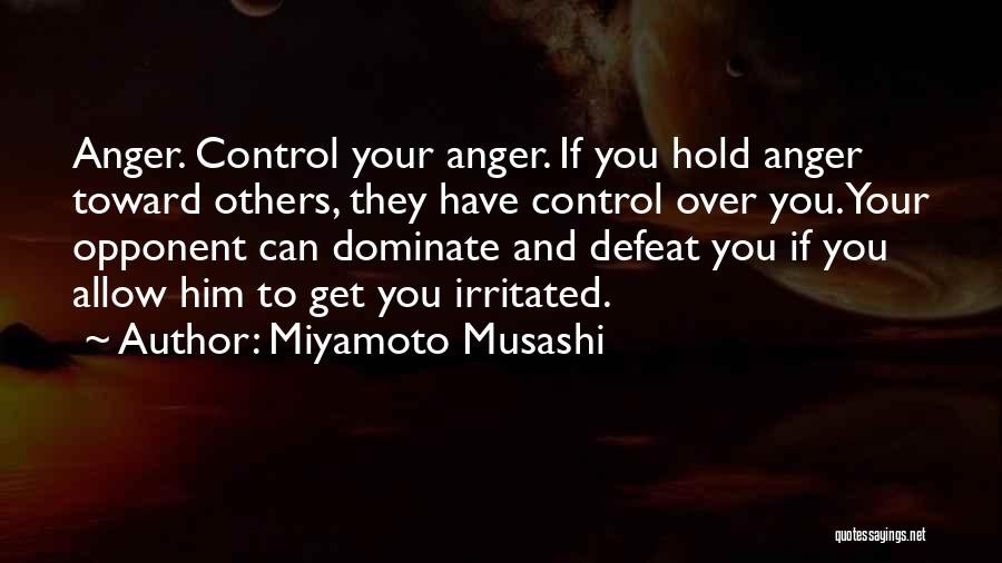 Miyamoto Musashi Quotes: Anger. Control Your Anger. If You Hold Anger Toward Others, They Have Control Over You.your Opponent Can Dominate And Defeat