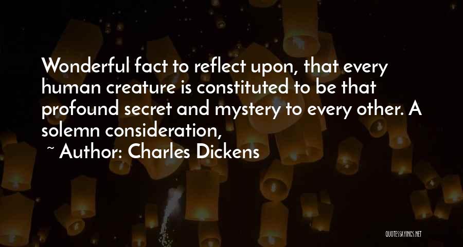 Charles Dickens Quotes: Wonderful Fact To Reflect Upon, That Every Human Creature Is Constituted To Be That Profound Secret And Mystery To Every