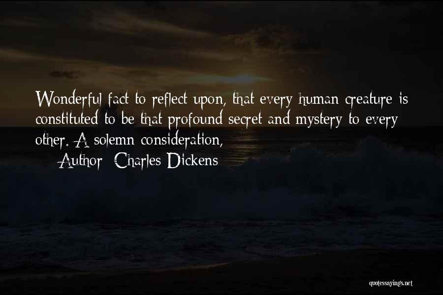 Charles Dickens Quotes: Wonderful Fact To Reflect Upon, That Every Human Creature Is Constituted To Be That Profound Secret And Mystery To Every