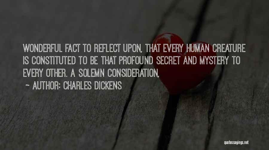 Charles Dickens Quotes: Wonderful Fact To Reflect Upon, That Every Human Creature Is Constituted To Be That Profound Secret And Mystery To Every