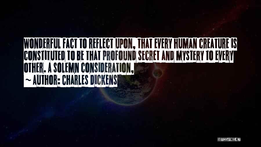 Charles Dickens Quotes: Wonderful Fact To Reflect Upon, That Every Human Creature Is Constituted To Be That Profound Secret And Mystery To Every