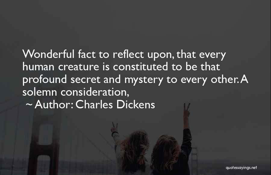 Charles Dickens Quotes: Wonderful Fact To Reflect Upon, That Every Human Creature Is Constituted To Be That Profound Secret And Mystery To Every