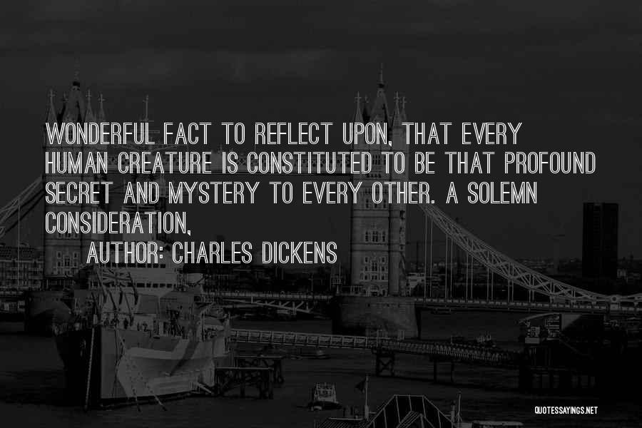 Charles Dickens Quotes: Wonderful Fact To Reflect Upon, That Every Human Creature Is Constituted To Be That Profound Secret And Mystery To Every
