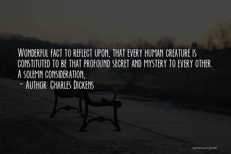 Charles Dickens Quotes: Wonderful Fact To Reflect Upon, That Every Human Creature Is Constituted To Be That Profound Secret And Mystery To Every