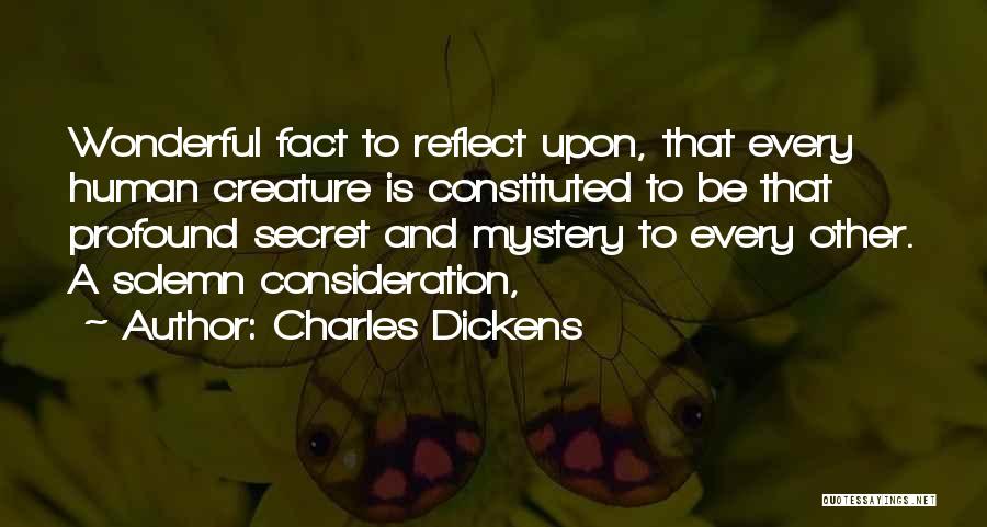 Charles Dickens Quotes: Wonderful Fact To Reflect Upon, That Every Human Creature Is Constituted To Be That Profound Secret And Mystery To Every