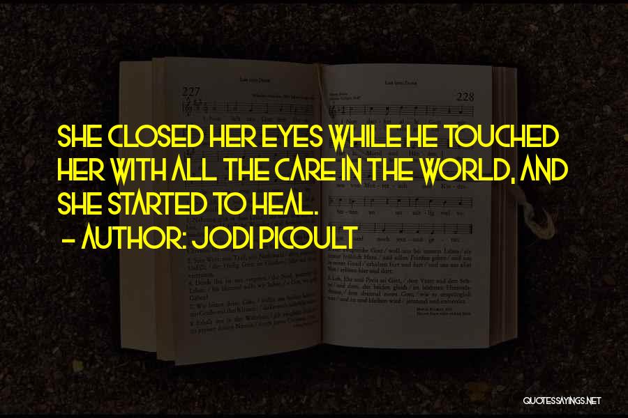 Jodi Picoult Quotes: She Closed Her Eyes While He Touched Her With All The Care In The World, And She Started To Heal.
