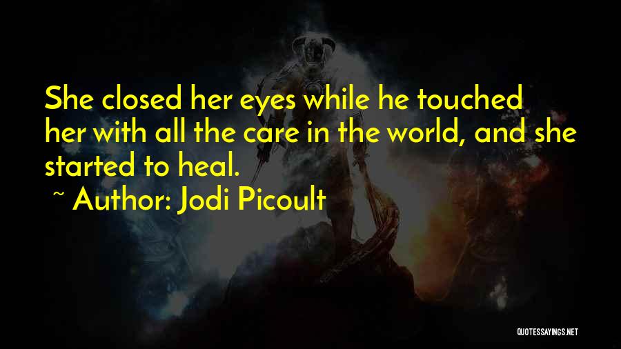 Jodi Picoult Quotes: She Closed Her Eyes While He Touched Her With All The Care In The World, And She Started To Heal.