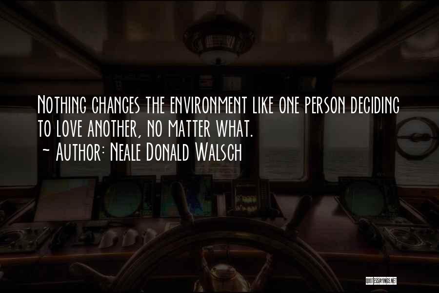 Neale Donald Walsch Quotes: Nothing Changes The Environment Like One Person Deciding To Love Another, No Matter What.