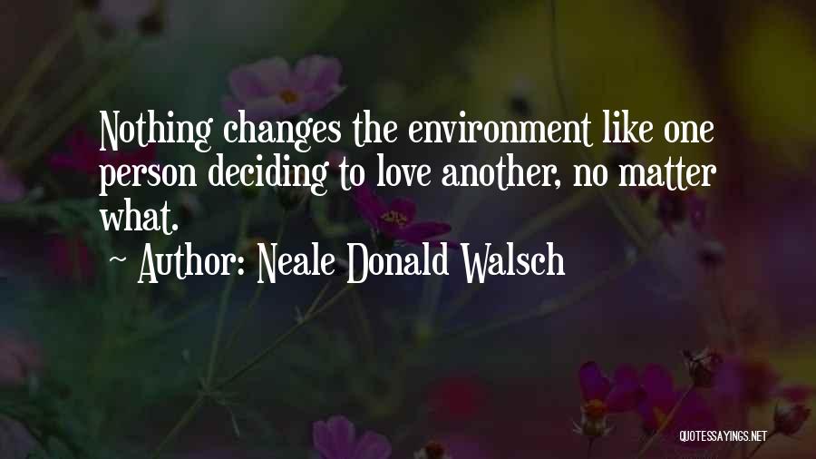 Neale Donald Walsch Quotes: Nothing Changes The Environment Like One Person Deciding To Love Another, No Matter What.