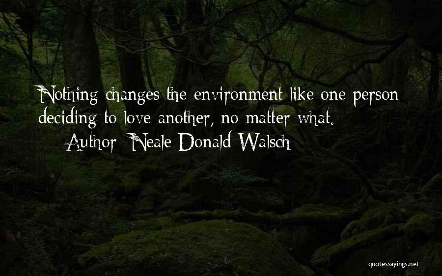 Neale Donald Walsch Quotes: Nothing Changes The Environment Like One Person Deciding To Love Another, No Matter What.