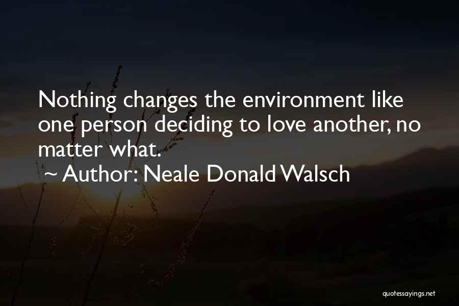 Neale Donald Walsch Quotes: Nothing Changes The Environment Like One Person Deciding To Love Another, No Matter What.