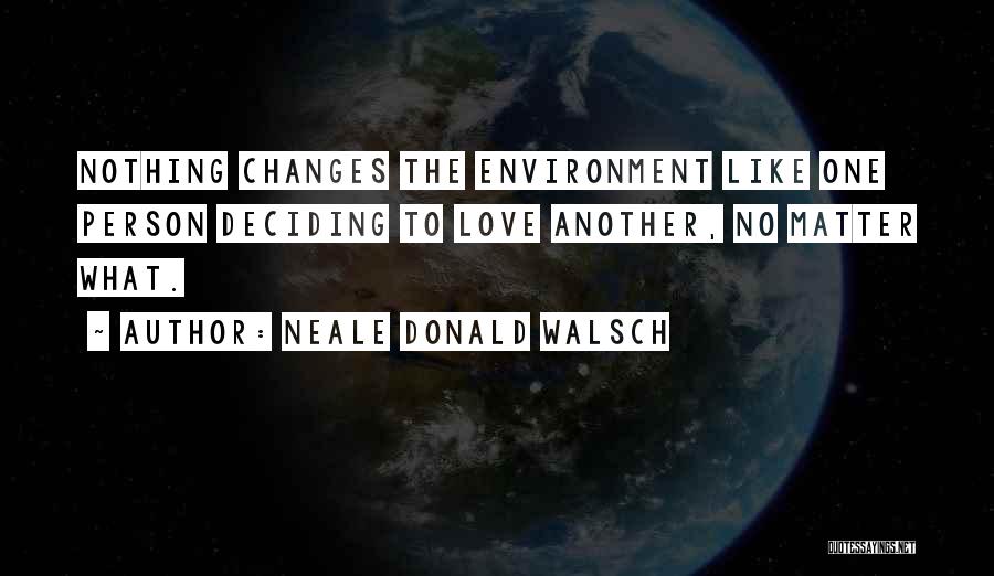 Neale Donald Walsch Quotes: Nothing Changes The Environment Like One Person Deciding To Love Another, No Matter What.