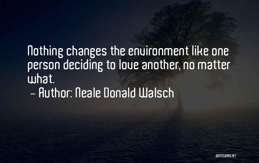 Neale Donald Walsch Quotes: Nothing Changes The Environment Like One Person Deciding To Love Another, No Matter What.