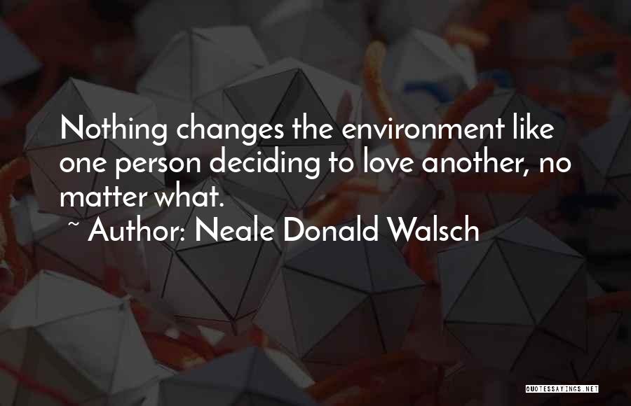 Neale Donald Walsch Quotes: Nothing Changes The Environment Like One Person Deciding To Love Another, No Matter What.