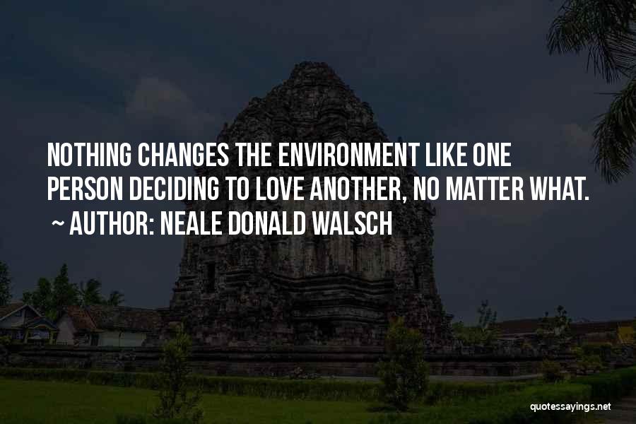 Neale Donald Walsch Quotes: Nothing Changes The Environment Like One Person Deciding To Love Another, No Matter What.
