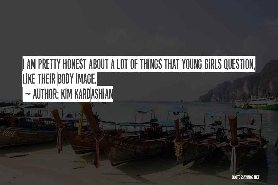 Kim Kardashian Quotes: I Am Pretty Honest About A Lot Of Things That Young Girls Question, Like Their Body Image.