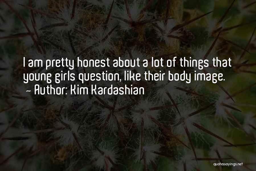 Kim Kardashian Quotes: I Am Pretty Honest About A Lot Of Things That Young Girls Question, Like Their Body Image.