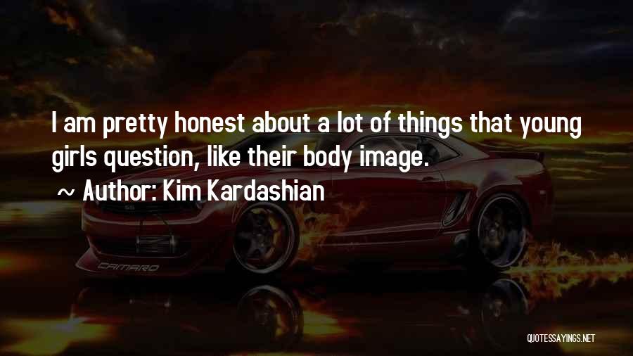 Kim Kardashian Quotes: I Am Pretty Honest About A Lot Of Things That Young Girls Question, Like Their Body Image.