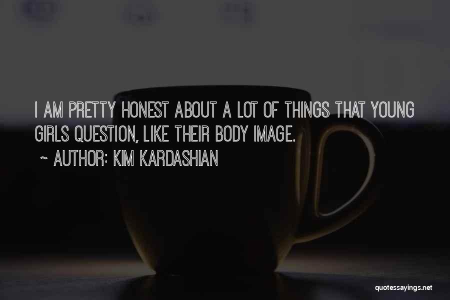 Kim Kardashian Quotes: I Am Pretty Honest About A Lot Of Things That Young Girls Question, Like Their Body Image.