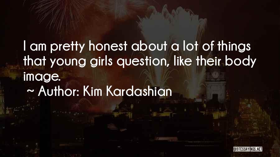 Kim Kardashian Quotes: I Am Pretty Honest About A Lot Of Things That Young Girls Question, Like Their Body Image.