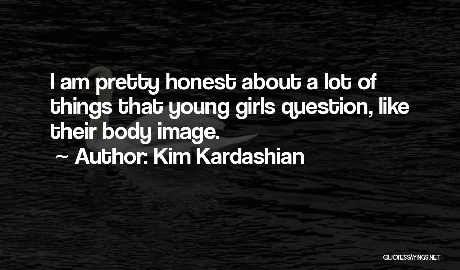 Kim Kardashian Quotes: I Am Pretty Honest About A Lot Of Things That Young Girls Question, Like Their Body Image.