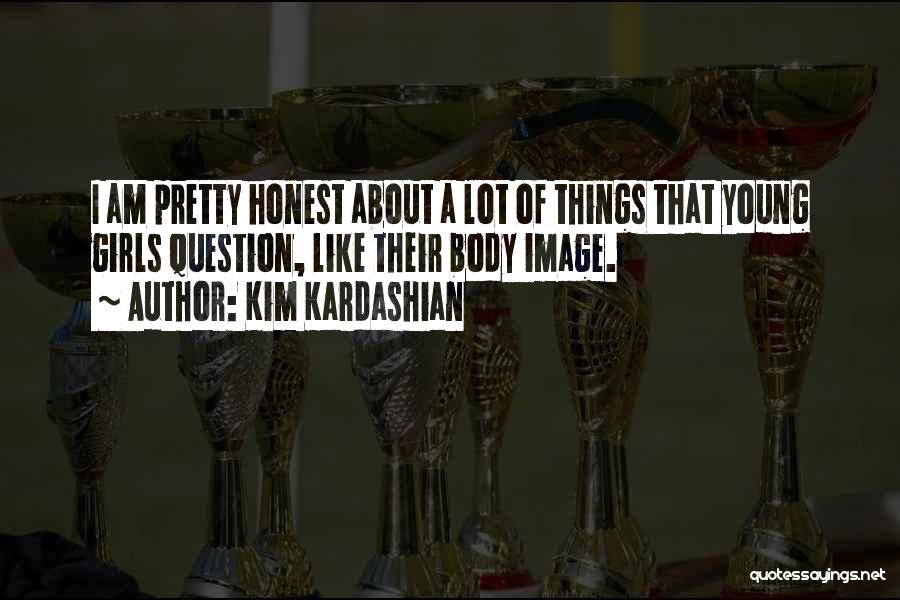 Kim Kardashian Quotes: I Am Pretty Honest About A Lot Of Things That Young Girls Question, Like Their Body Image.