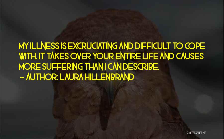 Laura Hillenbrand Quotes: My Illness Is Excruciating And Difficult To Cope With. It Takes Over Your Entire Life And Causes More Suffering Than