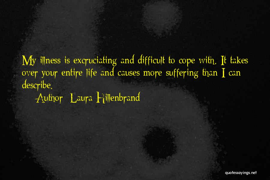 Laura Hillenbrand Quotes: My Illness Is Excruciating And Difficult To Cope With. It Takes Over Your Entire Life And Causes More Suffering Than