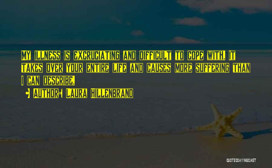 Laura Hillenbrand Quotes: My Illness Is Excruciating And Difficult To Cope With. It Takes Over Your Entire Life And Causes More Suffering Than