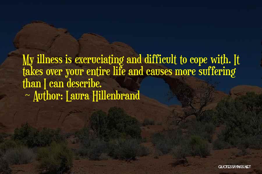 Laura Hillenbrand Quotes: My Illness Is Excruciating And Difficult To Cope With. It Takes Over Your Entire Life And Causes More Suffering Than