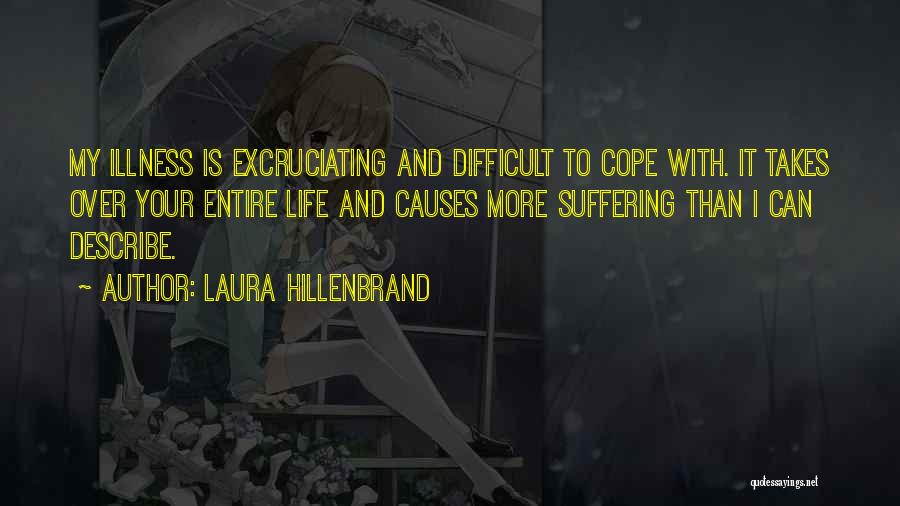 Laura Hillenbrand Quotes: My Illness Is Excruciating And Difficult To Cope With. It Takes Over Your Entire Life And Causes More Suffering Than