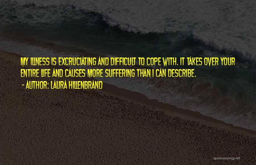 Laura Hillenbrand Quotes: My Illness Is Excruciating And Difficult To Cope With. It Takes Over Your Entire Life And Causes More Suffering Than