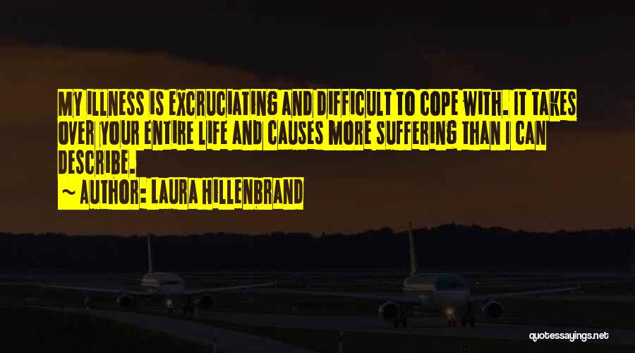 Laura Hillenbrand Quotes: My Illness Is Excruciating And Difficult To Cope With. It Takes Over Your Entire Life And Causes More Suffering Than