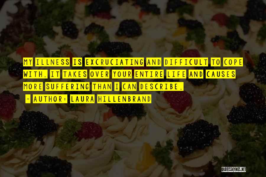 Laura Hillenbrand Quotes: My Illness Is Excruciating And Difficult To Cope With. It Takes Over Your Entire Life And Causes More Suffering Than