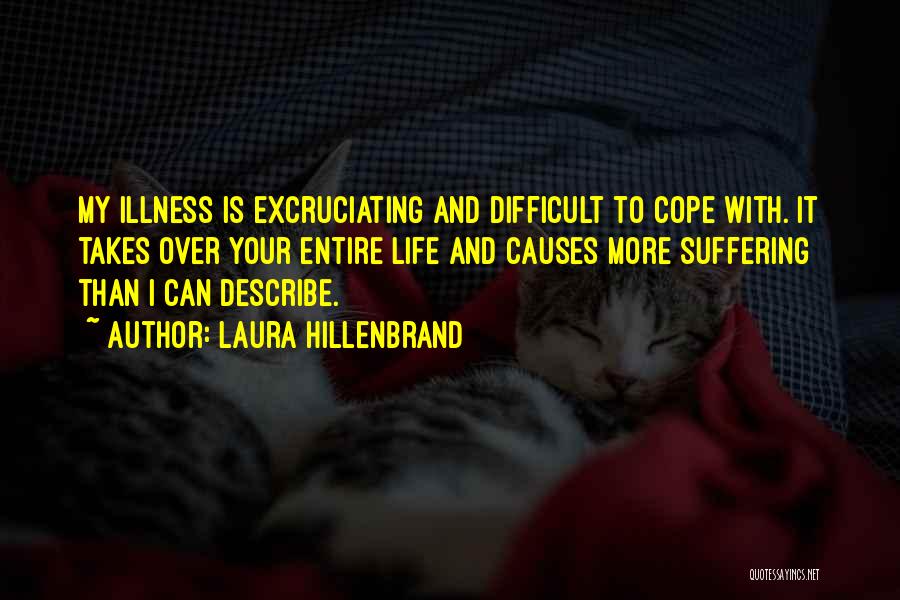 Laura Hillenbrand Quotes: My Illness Is Excruciating And Difficult To Cope With. It Takes Over Your Entire Life And Causes More Suffering Than