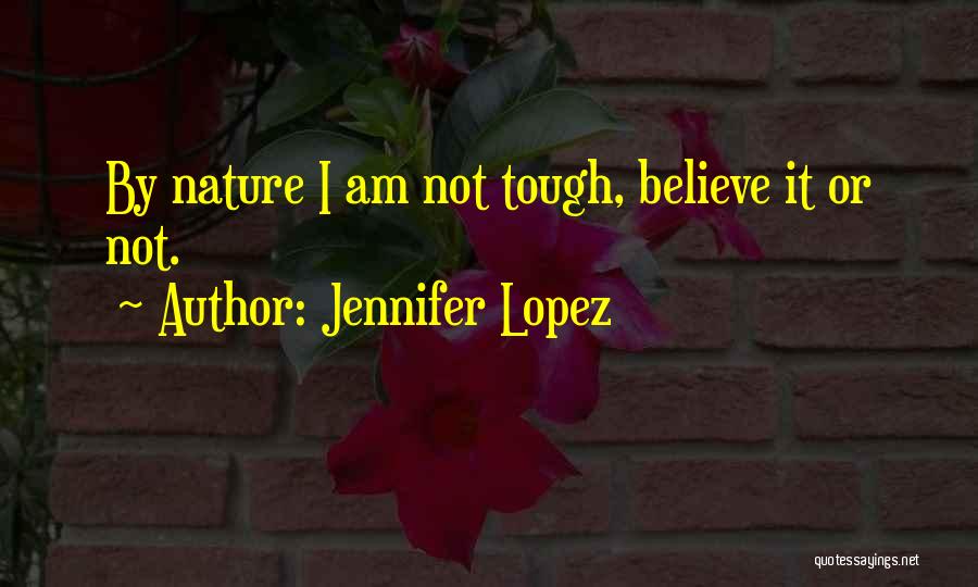Jennifer Lopez Quotes: By Nature I Am Not Tough, Believe It Or Not.