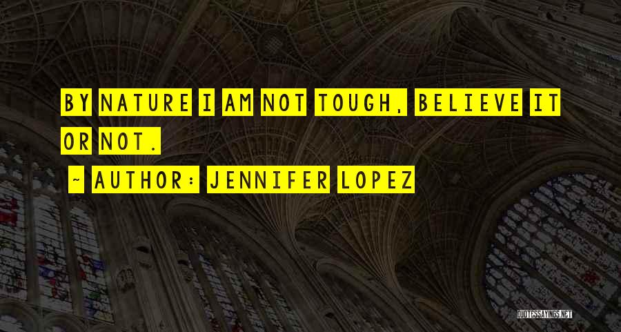 Jennifer Lopez Quotes: By Nature I Am Not Tough, Believe It Or Not.