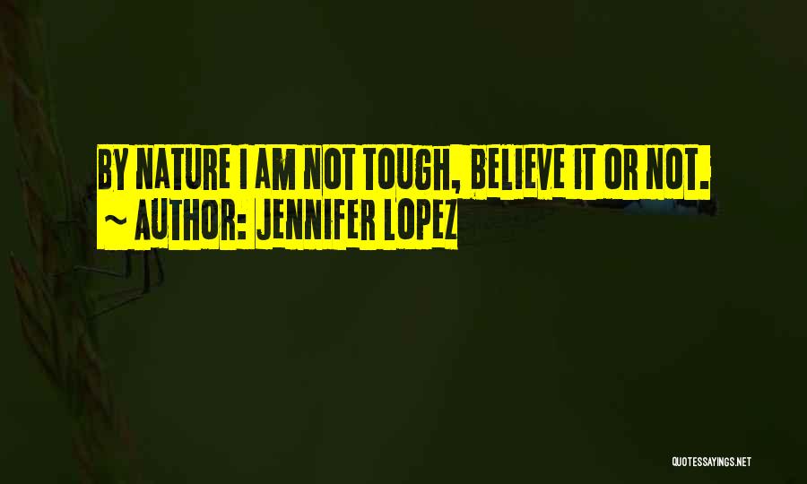 Jennifer Lopez Quotes: By Nature I Am Not Tough, Believe It Or Not.