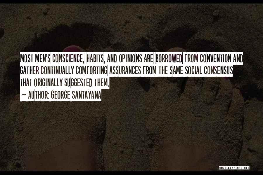 George Santayana Quotes: Most Men's Conscience, Habits, And Opinions Are Borrowed From Convention And Gather Continually Comforting Assurances From The Same Social Consensus