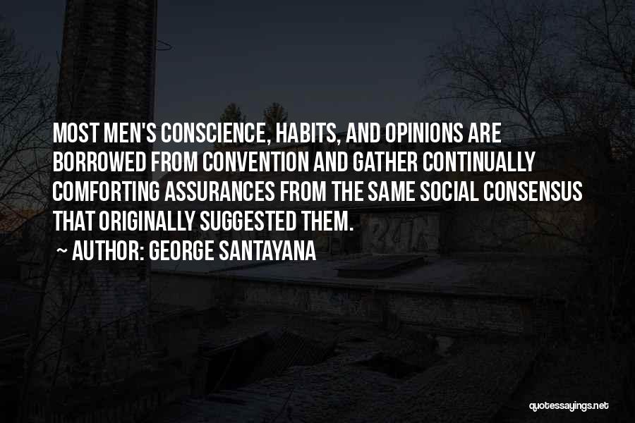 George Santayana Quotes: Most Men's Conscience, Habits, And Opinions Are Borrowed From Convention And Gather Continually Comforting Assurances From The Same Social Consensus