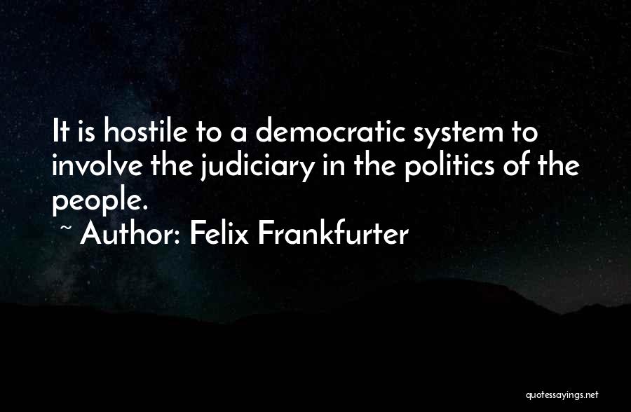 Felix Frankfurter Quotes: It Is Hostile To A Democratic System To Involve The Judiciary In The Politics Of The People.