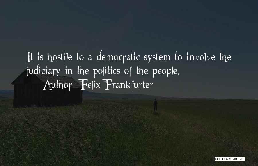 Felix Frankfurter Quotes: It Is Hostile To A Democratic System To Involve The Judiciary In The Politics Of The People.