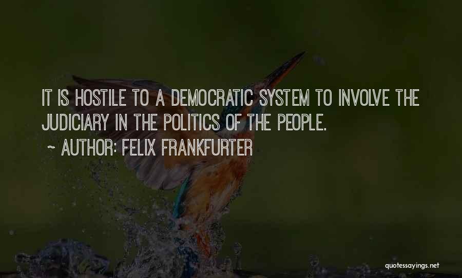 Felix Frankfurter Quotes: It Is Hostile To A Democratic System To Involve The Judiciary In The Politics Of The People.