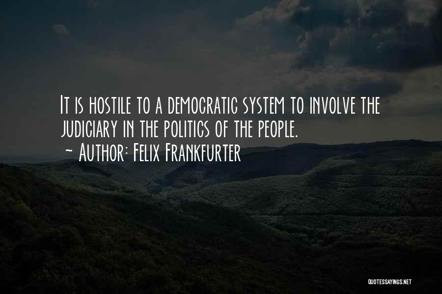Felix Frankfurter Quotes: It Is Hostile To A Democratic System To Involve The Judiciary In The Politics Of The People.