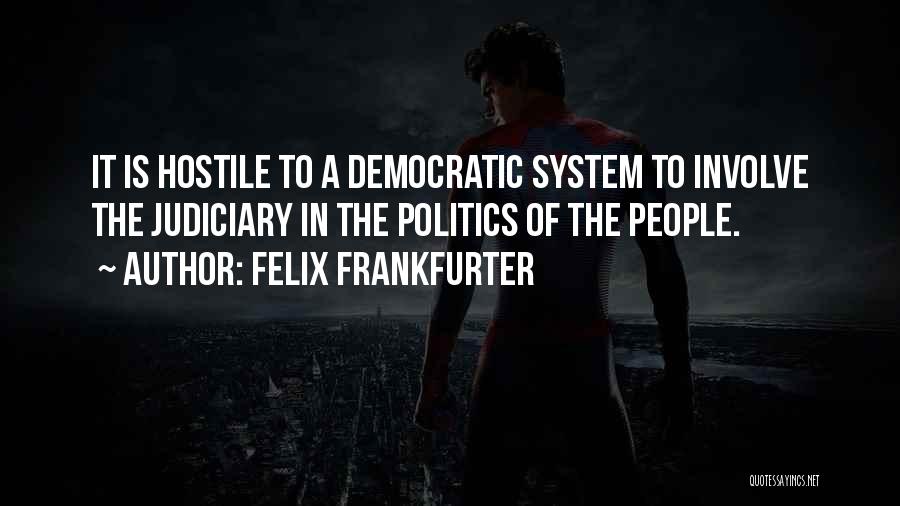 Felix Frankfurter Quotes: It Is Hostile To A Democratic System To Involve The Judiciary In The Politics Of The People.